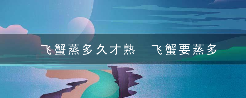 飞蟹蒸多久才熟 飞蟹要蒸多久